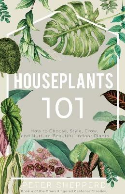 Houseplants 101: How to Choose, Style, Grow and Nurture Beautiful Indoor Plants - Peter Shepperd - cover