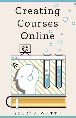 Creating Courses Online: Learn the Fundamental Tips, Tricks, and Strategies of Making the Best Online Courses to Engage Students - Selena Watts - cover