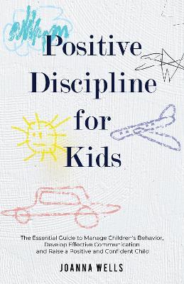 Positive Disciple for Kids: The Essential Guide to Manage Children's Behavior, Develop Effective Communication and Raise a Positive and Confident Child - Joanna Wells - cover