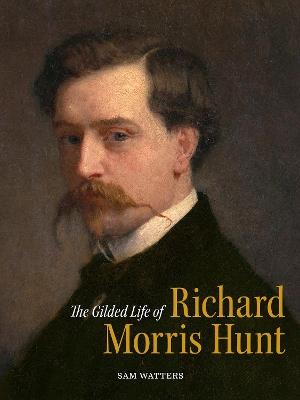 The Gilded Life of Richard Morris Hunt: Architecture and Art for an American Civilization - Sam Watters - cover