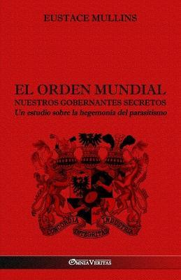 El Orden Mundial - Nuestros gobernantes secretos: Un estudio sobre la hegemonia del parasitismo - Eustace Mullins - cover