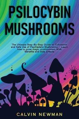 Psilocybin Mushrooms: The Ultimate Step-by-Step Guide to Cultivation and Safe Use of Psychedelic Mushrooms. Learn How to Grow Magic Mushrooms, Enjoy Their Benefits, and Manage Their Side-Effects - Calvin Newman - cover