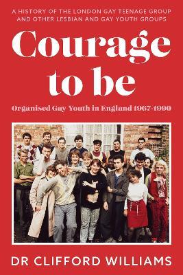 Courage to Be: Organised Gay Youth in England 1967 - 1990: A history of the London Gay Teenage Group and other lesbian and gay youth groups - Clifford Williams - cover