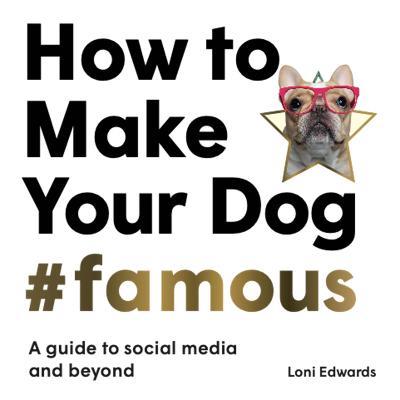 How To Make Your Dog #Famous: A Guide to Social Media and Beyond - Loni Edwards - cover