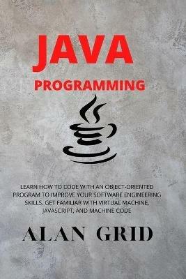 Java Programmming: Learn How to Code with an Object-Oriented Program to Improve Your Software Engineering Skills. Get Familiar with Virtual Machine, Javascript, and Machine Code - Alan Grid - cover