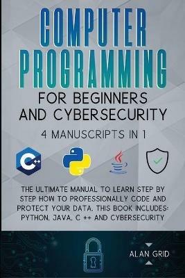 Computer Programming for Beginners and Cybersecurity: 4 MANUSCRIPTS IN 1: The Ultimate Manual to Learn step by step How to Professionally Code and Protect Your Data. This Book includes: Python, Java, C ++ and Cybersecurity - Alan Grid - cover