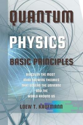 Quantum Physics Basic Principles: Discover the Most Mind Blowing Theories That Govern the Universe and the World Around Us - Loew Kaufmann - cover