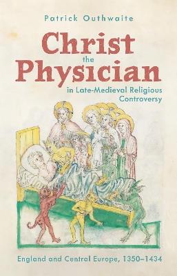 Christ the Physician in Late-Medieval Religious Controversy: England and Central Europe, 1350-1434 - Patrick Outhwaite - cover