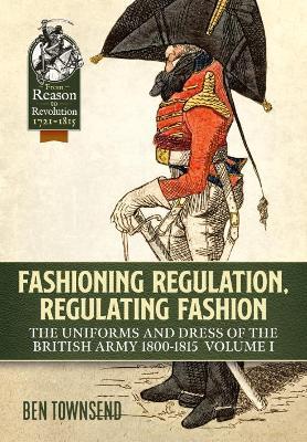 Fashioning Regulation, Regulating Fashion: The Uniforms and Dress of the British Army 1800-1815 Volume 1 - Ben Townsend - cover