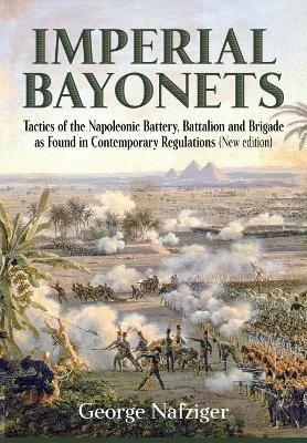 Imperial Bayonets: Tactics of the Napoleonic Battery, Battalion and Brigade as Found in Contemporary Regulations - George Nafziger - cover