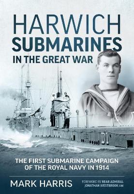 Harwich Submarines in the Great War: The First Submarine Campaign of the Royal Navy in 1914 - Mark Harris,Rear Admiral Jonathan Westbrook CBE - cover