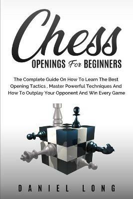 Chess Openings for Beginners: The Complete Guide On How To Learn The Best Opening Tactics, Master Powerful Techniques And How To Outplay Your Opponent And Win Every Game - Daniel Long - cover