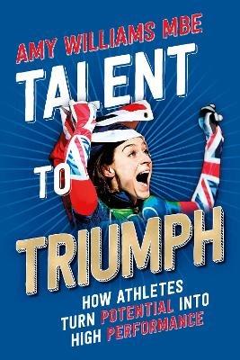 Talent to Triumph: How Athletes Turn Potential into High Performance - Amy Williams - cover
