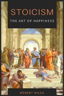 Stoicism-The Art of Happiness: How to Stop Fearing and Start living - Robert Miles - cover