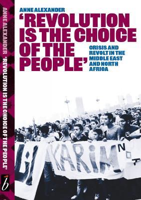 Revolution is the Choice of the People: Crisis and Revolt in the Middle East & North Africa - Anne Alexander - cover