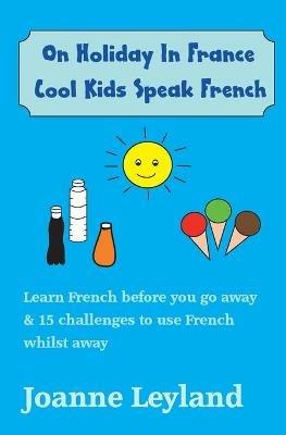 On Holiday In France Cool Kids Speak French: Learn French before you go away & 15 challenges to use French whilst away - Joanne Leyland - cover