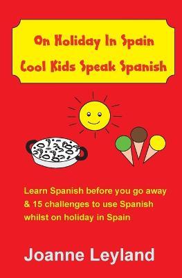 On Holiday In Spain Cool Kids Speak Spanish: Learn Spanish before you go away & 15 challenges to use Spanish whilst on holiday in Spain - Joanne Leyland - cover