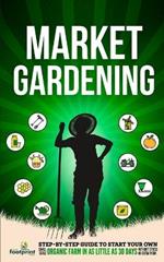 Market Gardening: Step-By-Step Guide to Start Your Own Small Scale Organic Farm in as Little as 30 Days Without Stress or Extra work