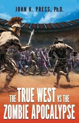 The True West vs the Zombie Apocalypse: How We Survived the Great Dumbing and Came to Thrive as a People and Nation - John Press - cover