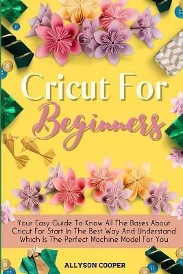 Cricut For Beginners Small Guide: Your Easy Guide To Know All The Bases About Cricut For Start In The Best Way And Understand Which Is The Perfect Machine Model For You - Allyson Cooper - cover
