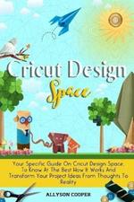 Cricut Design Space: Your Specific Guide On Cricut Design Space, To Know At The Best How It Works And Transform Your Project Ideas From Thoughts To Reality