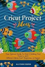 Cricut Project Ideas: Your Special Guide To Start Creating Your Projects, With Different Ideas From Beginners to Expert