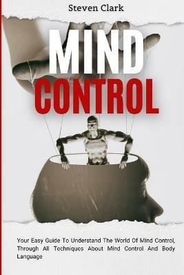 Mind Control: Your Easy Guide To Understand The World Of Mind Control, Through All Techniques About Mind Control And Body Language - Steven Clark - cover