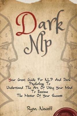 Dark NLP: Your Great Guide For NLP And Dark Psychology To Understand The Art Of Using Your Mind To Become The Master Of Your Success - Ryan Newell - cover