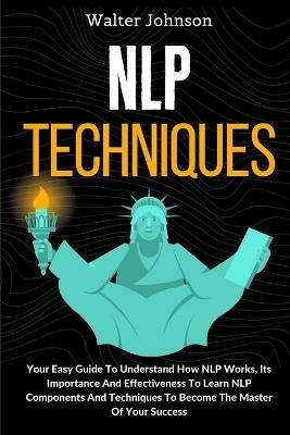 NLP Techniques: Your Easy Guide To Understand How NLP Works, Its Importance And Effectiveness To Learn NLP Components And Techniques To Become The Master Of Your Success - Walter Johnson - cover