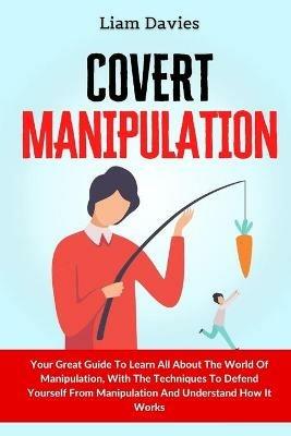 Covert Manipulation: Your Great Guide To Learn All About The World Of Manipulation, With The Techniques To Defend Yourself From Manipulation And Understand How It Works - Liam Davies - cover
