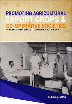 Promoting Agricultural Export Crops and Co-operative Societies in Tanzania during the British & Post-Colonial Era, c1914 - 2014 - Somo M L Seimu - cover