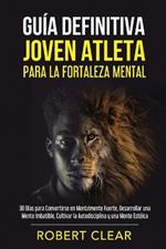 Guía Definitiva Joven Atleta Para la Fortaleza Mental: 30 Días Para Convertirse en Mentalmente Fuerte, Desarrollar una Mente Imbatible, Cultivar la Autodisciplina y una Mente Estóica.