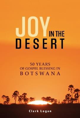 Joy in the Desert: 50 Years of Gospel Blessing in Botswana - Clark Logan - cover