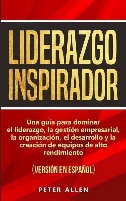 Liderazgo Inspirador: Una guia para dominar el liderazgo, la gestion empresarial, la organizacion, el desarrollo y la creacion de equipos de alto rendimiento: (version en espanol) (Spanish Edition) - Peter Allen - cover