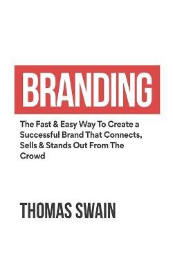 Branding: The Fast & Easy Way To Create a Successful Brand That Connects, Sells & Stands Out From The Crowd: The Fast & Easy Way To Create a Successful Brand That Connects, Sells & Stands Out From The Crowd - Thomas Swain - cover