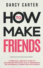 How to Make Friends: A Practical, Realistic Guide To Building Better Social Skills, Meaningful Relationships & Connecting With People