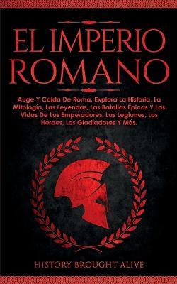 El Imperio Romano: Auge Y Caida De Roma. Explora La Historia, La Mitologia, Las Leyendas, Las Batallas Epicas Y Las Vidas De Los Emperadores, Las ... Los Gladiadores Y Mas (Spanish Edition) - History Brought Alive - cover