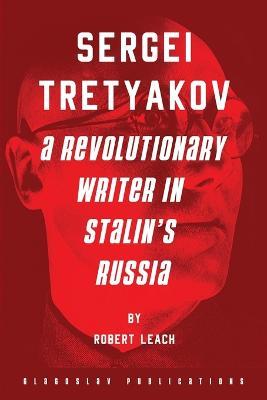 Sergei Tretyakov: A Revolutionary Writer in Stalin's Russia - Robert Leach - cover