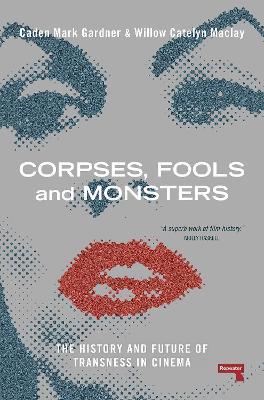 Corpses, Fools and Monsters: The History and Future of Transness in Cinema - Willow Maclay,Caden Gardner - cover