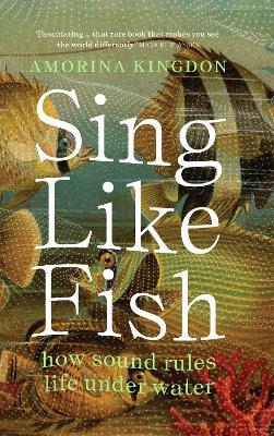 Sing Like Fish: how sound rules life under water - Amorina Kingdon - cover