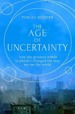 The Age of Uncertainty: how the greatest minds in physics changed the way we see the world - Tobias Hurter - cover