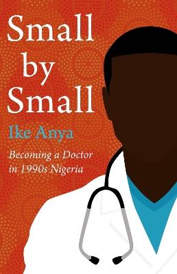 Small by Small: Becoming a Doctor in 1990s Nigeria - Ike Anya - cover