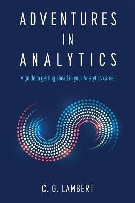 Adventures in Analytics: A Guide to Getting Ahead in Your Analytics Career - C G Lambert - cover