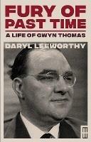 Fury of Past Time: A Life of Gwyn Thomas - Daryl Leeworthy - cover