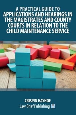 A Practical Guide to Applications and Hearings in the Magistrates and County Courts in Relation to the Child Maintenance Service - Crispin Hayhoe - cover