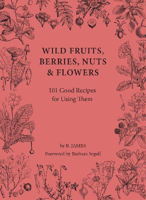 Wild Fruits, Berries, Nuts & Flowers: 101 Good Recipes for Using Them - B. James - cover