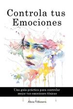 Controla tus Emociones: Una guia practica para controlar mejor tus emociones toxicas