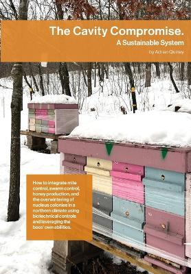 The Cavity Compromise: A sustainable system: how to integrate mite control, swarm control, honey production, and the overwintering of nucleus colonies in a northern climate using biotechnical controls and leveraging the bees' own abilities. - Adrian Quiney - cover