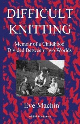 Difficult Knitting: Memoir of a Childhood Divided Between Two Worlds - Eve Machin - cover