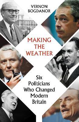 Making the Weather: Six Politicians Who Changed  Modern Britain - Vernon Bogdanor - cover